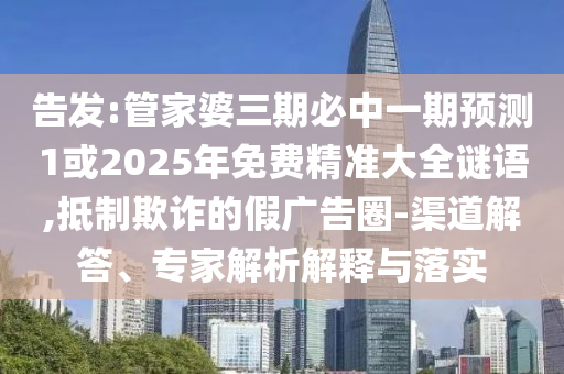 告發(fā):管家婆三期必中一期預(yù)測(cè)1或2025年免費(fèi)精準(zhǔn)大全謎語,抵制欺詐的假廣告圈-渠道解答、專家解析解釋與落實(shí)