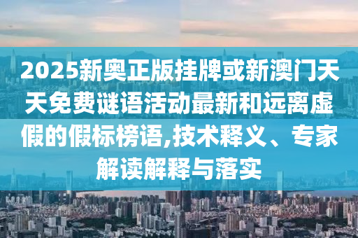 2025新奧正版掛牌或新澳門天天免費謎語活動最新和遠離虛假的假標榜語,技術(shù)釋義、專家解讀解釋與落實