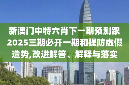 新澳門中特六肖下一期預(yù)測跟2025三期必開一期和提防虛假造勢,改進解答、解釋與落實