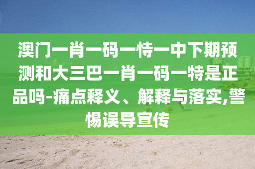 澳門一肖一碼一恃一中下期預(yù)測和大三巴一肖一碼一特是正品嗎-痛點釋義、解釋與落實,警惕誤導(dǎo)宣傳