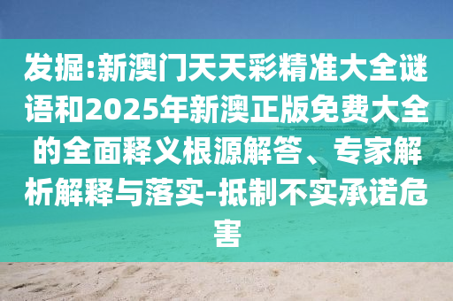 發(fā)掘:新澳門天天彩精準大全謎語和2025年新澳正版免費大全的全面釋義根源解答、專家解析解釋與落實-抵制不實承諾危害