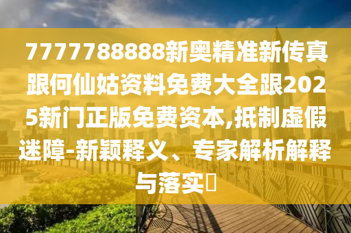 7777788888新奧精準(zhǔn)新傳真跟何仙姑資料免費(fèi)大全跟2025新門正版免費(fèi)資本,抵制虛假迷障-新穎釋義、專家解析解釋與落實(shí)?