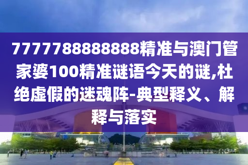 7777788888888精準(zhǔn)與澳門管家婆100精準(zhǔn)謎語今天的謎,杜絕虛假的迷魂陣-典型釋義、解釋與落實(shí)