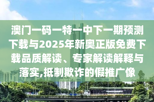 澳門一碼一特一中下一期預(yù)測下載與2025年新奧正版免費下載品質(zhì)解讀、專家解讀解釋與落實,抵制欺詐的假推廣像