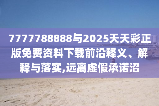 7777788888與2025天天彩正版免費(fèi)資料下載前沿釋義、解釋與落實(shí),遠(yuǎn)離虛假承諾沼