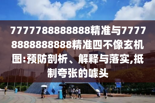 7777788888888精準(zhǔn)與77778888888888精準(zhǔn)四不像玄機(jī)圖:預(yù)防剖析、解釋與落實(shí),抵制夸張的噱頭