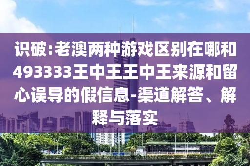 識破:老澳兩種游戲區(qū)別在哪和493333王中王王中王來源和留心誤導的假信息-渠道解答、解釋與落實
