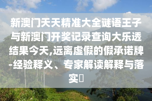 新澳門天天精準(zhǔn)大全謎語王子與新澳門開獎(jiǎng)記錄查詢大樂透結(jié)果今天,遠(yuǎn)離虛假的假承諾牌-經(jīng)驗(yàn)釋義、專家解讀解釋與落實(shí)?