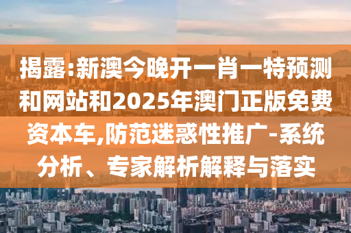 揭露:新澳今晚開一肖一特預(yù)測和網(wǎng)站和2025年澳門正版免費(fèi)資本車,防范迷惑性推廣-系統(tǒng)分析、專家解析解釋與落實(shí)