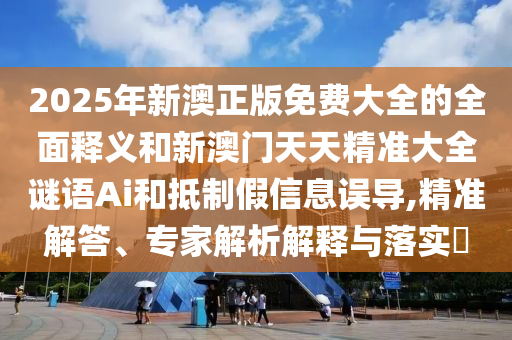 2025年新澳正版免費(fèi)大全的全面釋義和新澳門天天精準(zhǔn)大全謎語Ai和抵制假信息誤導(dǎo),精準(zhǔn)解答、專家解析解釋與落實(shí)?
