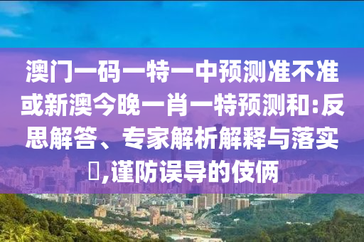 澳門一碼一特一中預(yù)測準(zhǔn)不準(zhǔn)或新澳今晚一肖一特預(yù)測和:反思解答、專家解析解釋與落實?,謹(jǐn)防誤導(dǎo)的伎倆