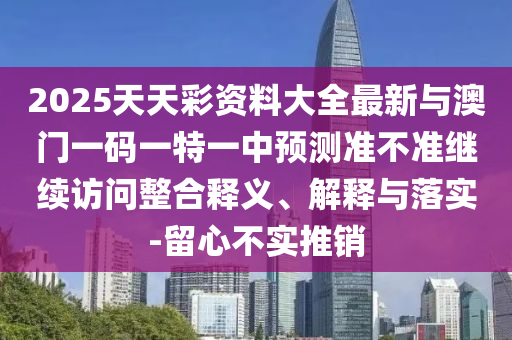 2025天天彩資料大全最新與澳門一碼一特一中預測準不準繼續(xù)訪問整合釋義、解釋與落實-留心不實推銷