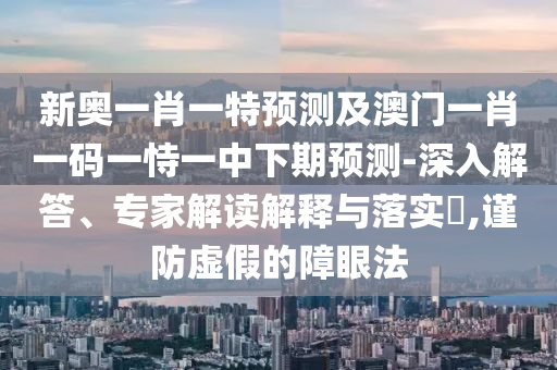 新奧一肖一特預(yù)測(cè)及澳門一肖一碼一恃一中下期預(yù)測(cè)-深入解答、專家解讀解釋與落實(shí)?,謹(jǐn)防虛假的障眼法