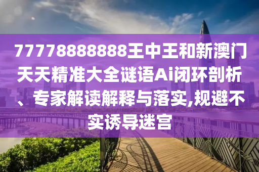 77778888888王中王和新澳門天天精準(zhǔn)大全謎語Ai閉環(huán)剖析、專家解讀解釋與落實,規(guī)避不實誘導(dǎo)迷宮