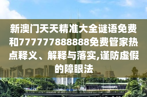 新澳門天天精準(zhǔn)大全謎語免費(fèi)和777777888888免費(fèi)管家熱點(diǎn)釋義、解釋與落實(shí),謹(jǐn)防虛假的障眼法