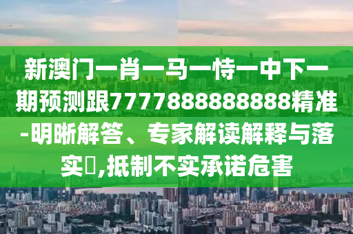 新澳門一肖一馬一恃一中下一期預(yù)測跟7777888888888精準(zhǔn)-明晰解答、專家解讀解釋與落實(shí)?,抵制不實(shí)承諾危害