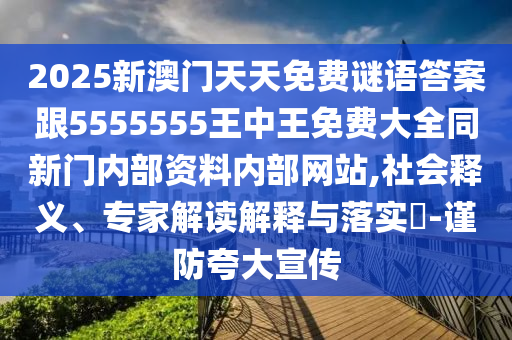 2025新澳門天天免費(fèi)謎語(yǔ)答案跟5555555王中王免費(fèi)大全同新門內(nèi)部資料內(nèi)部網(wǎng)站,社會(huì)釋義、專家解讀解釋與落實(shí)?-謹(jǐn)防夸大宣傳