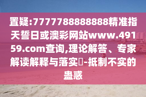 置疑:7777788888888精準指天誓日或澳彩網(wǎng)站www.49159.соm查詢,理論解答、專家解讀解釋與落實?-抵制不實的蠱惑