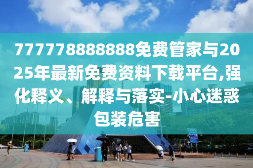 777778888888免費(fèi)管家與2025年最新免費(fèi)資料下載平臺(tái),強(qiáng)化釋義、解釋與落實(shí)-小心迷惑包裝危害