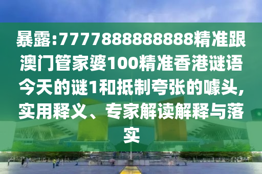 暴露:7777888888888精準跟澳門管家婆100精準香港謎語今天的謎1和抵制夸張的噱頭,實用釋義、專家解讀解釋與落實