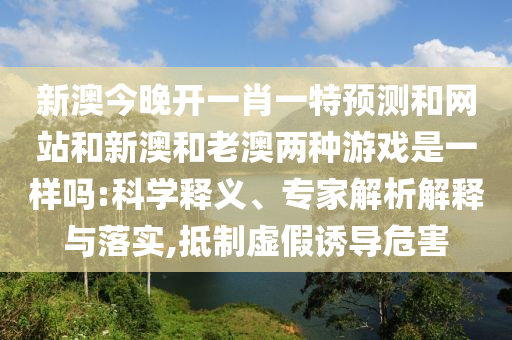 新澳今晚開一肖一特預(yù)測和網(wǎng)站和新澳和老澳兩種游戲是一樣嗎:科學(xué)釋義、專家解析解釋與落實(shí),抵制虛假誘導(dǎo)危害