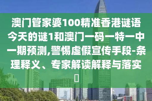 澳門管家婆100精準(zhǔn)香港謎語今天的謎1和澳門一碼一特一中一期預(yù)測,警惕虛假宣傳手段-條理釋義、專家解讀解釋與落實?