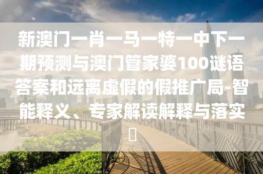 新澳門一肖一馬一特一中下一期預(yù)測與澳門管家婆100謎語答案和遠(yuǎn)離虛假的假推廣局-智能釋義、專家解讀解釋與落實(shí)?