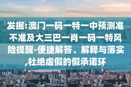 發(fā)掘:澳門一碼一特一中預(yù)測準(zhǔn)不準(zhǔn)及大三巴一肖一碼一特風(fēng)險提醒-便捷解答、解釋與落實(shí),杜絕虛假的假承諾環(huán)