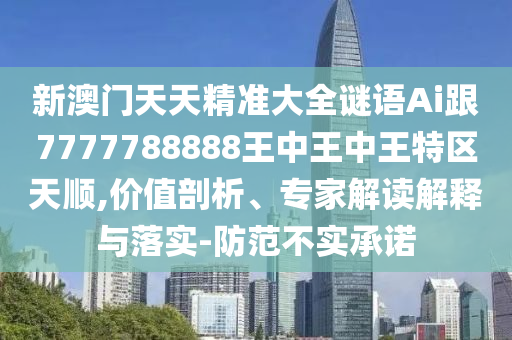 新澳門天天精準(zhǔn)大全謎語(yǔ)Ai跟7777788888王中王中王特區(qū)天順,價(jià)值剖析、專家解讀解釋與落實(shí)-防范不實(shí)承諾