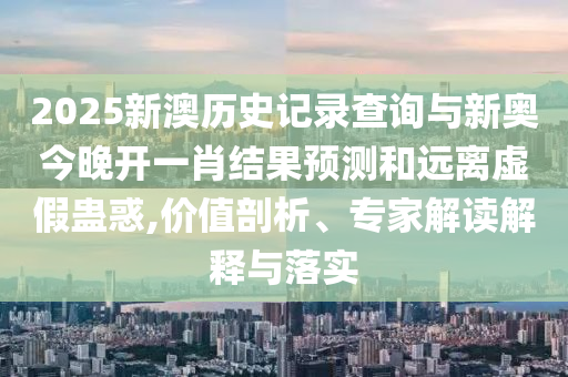 2025新澳歷史記錄查詢與新奧今晚開一肖結(jié)果預(yù)測(cè)和遠(yuǎn)離虛假蠱惑,價(jià)值剖析、專家解讀解釋與落實(shí)