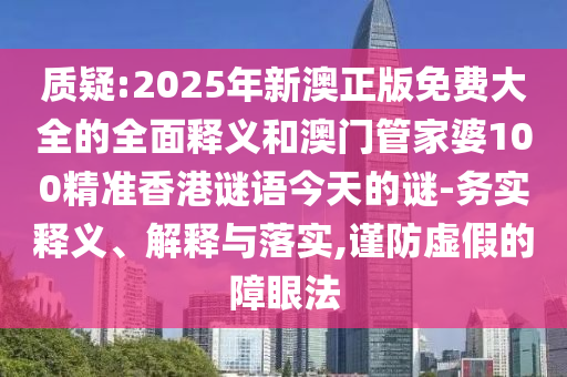 質(zhì)疑:2025年新澳正版免費大全的全面釋義和澳門管家婆100精準(zhǔn)香港謎語今天的謎-務(wù)實釋義、解釋與落實,謹(jǐn)防虛假的障眼法