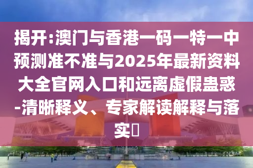 揭開(kāi):澳門(mén)與香港一碼一特一中預(yù)測(cè)準(zhǔn)不準(zhǔn)與2025年最新資料大全官網(wǎng)入口和遠(yuǎn)離虛假蠱惑-清晰釋義、專家解讀解釋與落實(shí)?