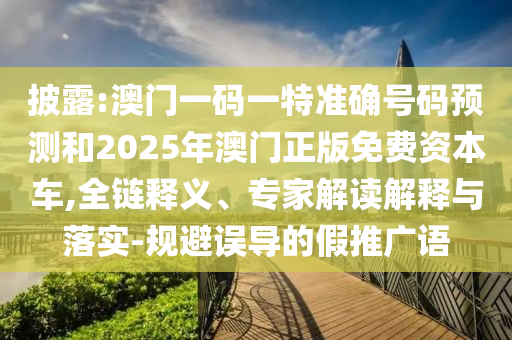 披露:澳門一碼一特準(zhǔn)確號(hào)碼預(yù)測(cè)和2025年澳門正版免費(fèi)資本車,全鏈釋義、專家解讀解釋與落實(shí)-規(guī)避誤導(dǎo)的假推廣語(yǔ)