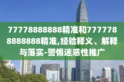 77778888888精準和7777788888888精準,經(jīng)驗釋義、解釋與落實-警惕迷惑性推廣