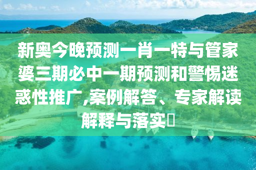 新奧今晚預(yù)測(cè)一肖一特與管家婆三期必中一期預(yù)測(cè)和警惕迷惑性推廣,案例解答、專家解讀解釋與落實(shí)?