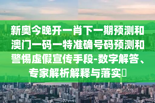新奧今晚開(kāi)一肖下一期預(yù)測(cè)和澳門(mén)一碼一特準(zhǔn)確號(hào)碼預(yù)測(cè)和警惕虛假宣傳手段-數(shù)字解答、專(zhuān)家解析解釋與落實(shí)?