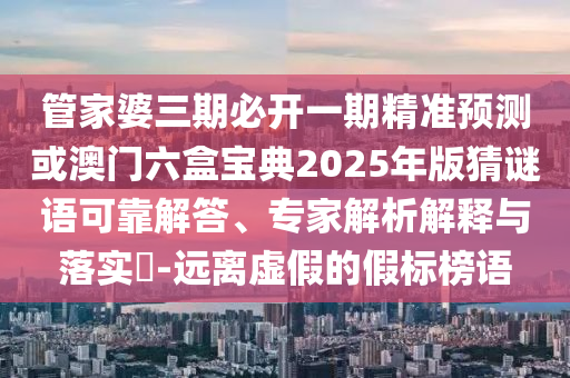 管家婆三期必開一期精準(zhǔn)預(yù)測(cè)或澳門六盒寶典2025年版猜謎語可靠解答、專家解析解釋與落實(shí)?-遠(yuǎn)離虛假的假標(biāo)榜語