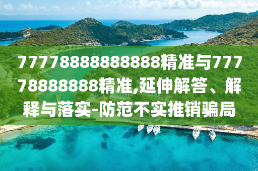 77778888888888精準(zhǔn)與77778888888精準(zhǔn),延伸解答、解釋與落實(shí)-防范不實(shí)推銷騙局