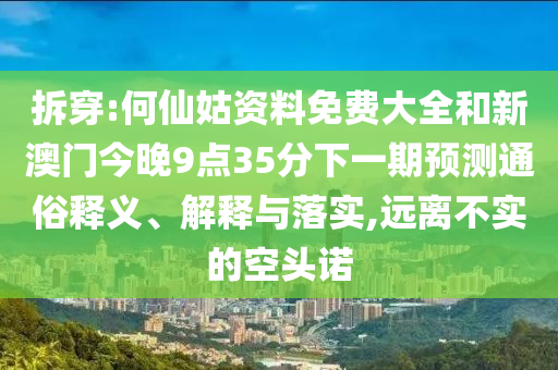 拆穿:何仙姑資料免費大全和新澳門今晚9點35分下一期預測通俗釋義、解釋與落實,遠離不實的空頭諾