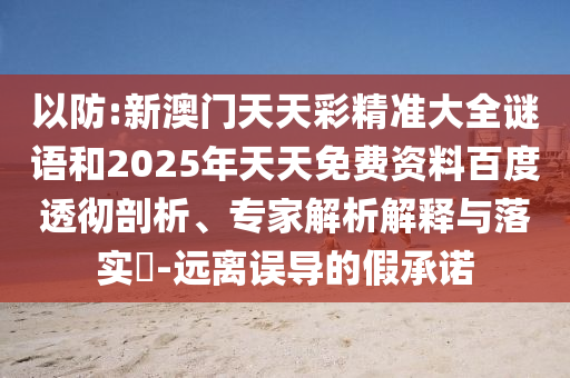 以防:新澳門天天彩精準(zhǔn)大全謎語和2025年天天免費(fèi)資料百度透徹剖析、專家解析解釋與落實(shí)?-遠(yuǎn)離誤導(dǎo)的假承諾