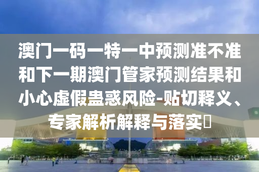 澳門一碼一特一中預(yù)測準(zhǔn)不準(zhǔn)和下一期澳門管家預(yù)測結(jié)果和小心虛假蠱惑風(fēng)險-貼切釋義、專家解析解釋與落實(shí)?