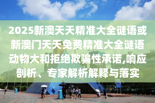 2025新澳天天精準(zhǔn)大全謎語(yǔ)或新澳門天天免費(fèi)精準(zhǔn)大全謎語(yǔ)動(dòng)物大和拒絕欺騙性承諾,響應(yīng)剖析、專家解析解釋與落實(shí)