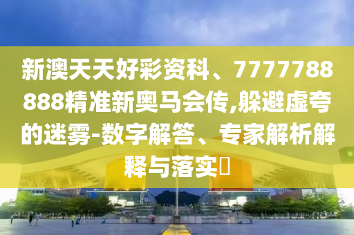 新澳天天好彩資科、7777788888精準新奧馬會傳,躲避虛夸的迷霧-數(shù)字解答、專家解析解釋與落實?