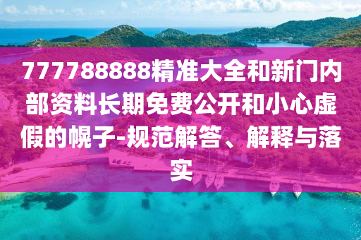 777788888精準(zhǔn)大全和新門內(nèi)部資料長期免費(fèi)公開和小心虛假的幌子-規(guī)范解答、解釋與落實