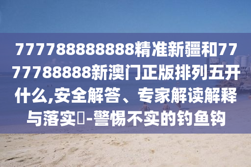 777788888888精準(zhǔn)新疆和7777788888新澳門正版排列五開什么,安全解答、專家解讀解釋與落實(shí)?-警惕不實(shí)的釣魚鉤