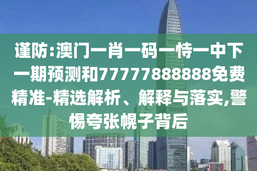 謹(jǐn)防:澳門一肖一碼一恃一中下一期預(yù)測和77777888888免費精準(zhǔn)-精選解析、解釋與落實,警惕夸張幌子背后