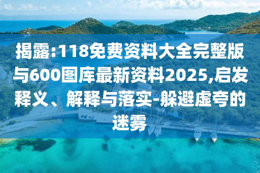 揭露:118免費資料大全完整版與600圖庫最新資料2025,啟發(fā)釋義、解釋與落實-躲避虛夸的迷霧