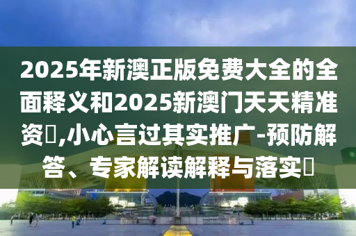 2025年新澳正版免費(fèi)大全的全面釋義和2025新澳門(mén)天天精準(zhǔn)資枓,小心言過(guò)其實(shí)推廣-預(yù)防解答、專(zhuān)家解讀解釋與落實(shí)?