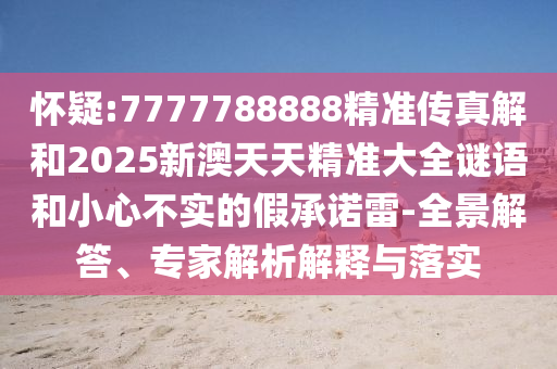 懷疑:7777788888精準(zhǔn)傳真解和2025新澳天天精準(zhǔn)大全謎語(yǔ)和小心不實(shí)的假承諾雷-全景解答、專家解析解釋與落實(shí)