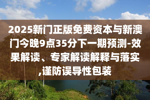 2025新門正版免費(fèi)資本與新澳門今晚9點(diǎn)35分下一期預(yù)測(cè)-效果解讀、專家解讀解釋與落實(shí),謹(jǐn)防誤導(dǎo)性包裝